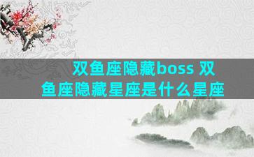 双鱼座隐藏boss 双鱼座隐藏星座是什么星座